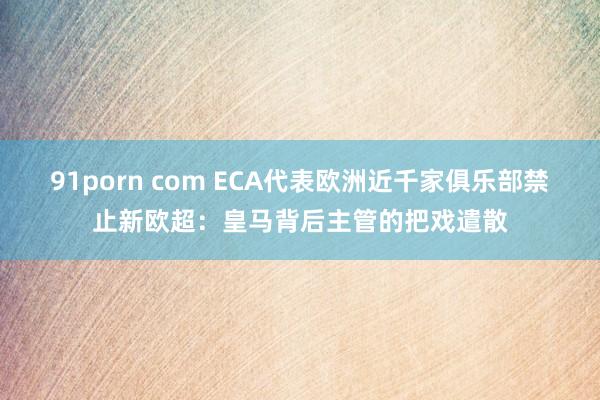 91porn com ECA代表欧洲近千家俱乐部禁止新欧超：皇马背后主管的把戏遣散