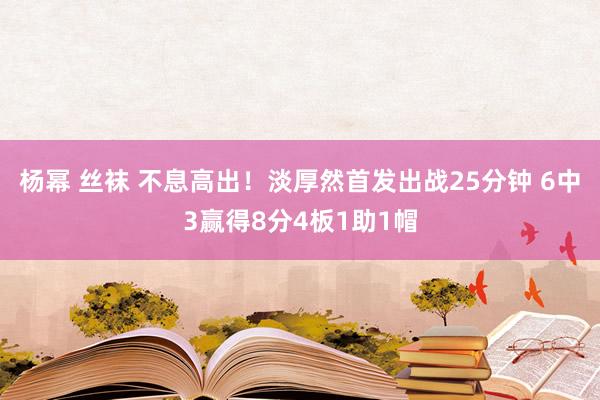 杨幂 丝袜 不息高出！淡厚然首发出战25分钟 6中3赢得8分4板1助1帽