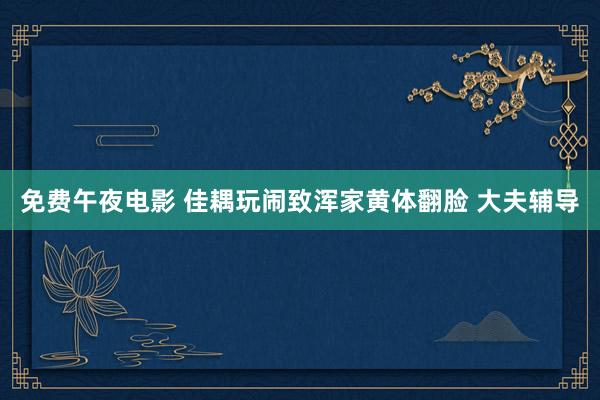 免费午夜电影 佳耦玩闹致浑家黄体翻脸 大夫辅导