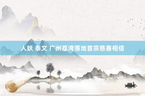 人妖 泰文 广州荔湾落地首宗慈善相信