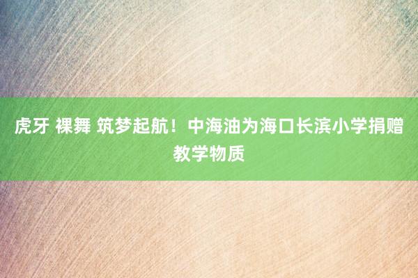 虎牙 裸舞 筑梦起航！中海油为海口长滨小学捐赠教学物质