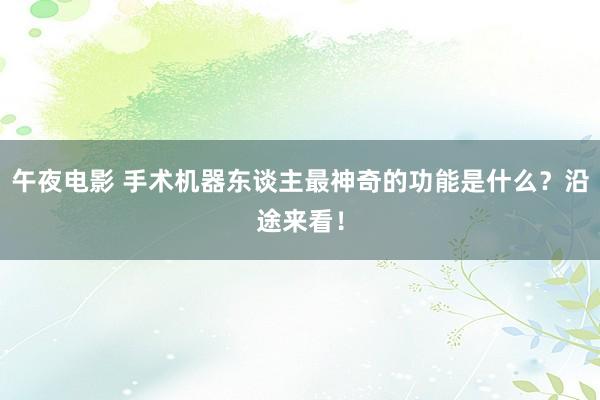 午夜电影 手术机器东谈主最神奇的功能是什么？沿途来看！