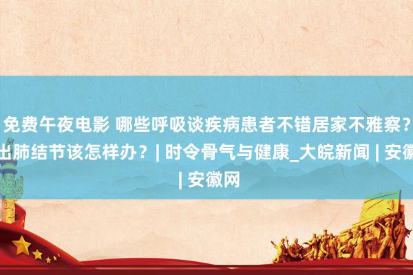 免费午夜电影 哪些呼吸谈疾病患者不错居家不雅察？查出肺结节该怎样办？| 时令骨气与健康_大皖新闻 | 安徽网