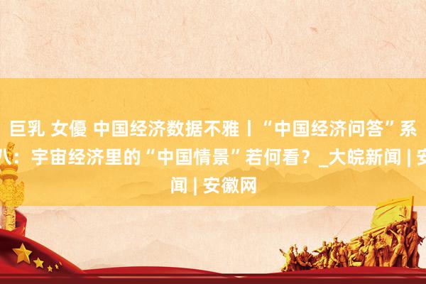 巨乳 女優 中国经济数据不雅丨“中国经济问答”系列之八：宇宙经济里的“中国情景”若何看？_大皖新闻 | 安徽网