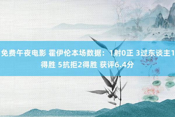 免费午夜电影 霍伊伦本场数据：1射0正 3过东谈主1得胜 5抗拒2得胜 获评6.4分
