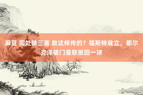 麻豆 周处除三害 敢这样传的？福斯特耸立，都尔克泽破门曼联扳回一球