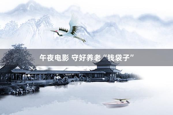 午夜电影 守好养老“钱袋子”