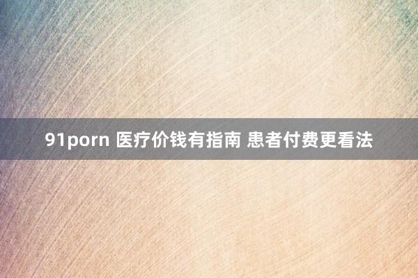 91porn 医疗价钱有指南 患者付费更看法