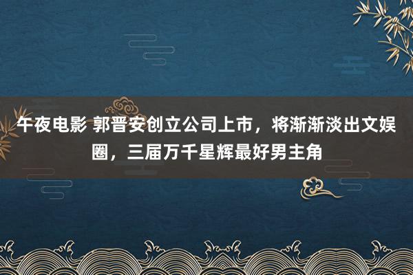 午夜电影 郭晋安创立公司上市，将渐渐淡出文娱圈，三届万千星辉最好男主角