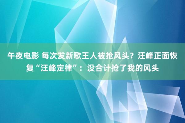 午夜电影 每次发新歌王人被抢风头？汪峰正面恢复“汪峰定律”：没合计抢了我的风头