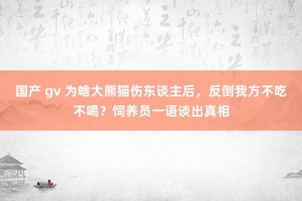 国产 gv 为啥大熊猫伤东谈主后，反倒我方不吃不喝？饲养员一语谈出真相