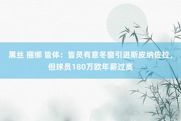 黑丝 捆绑 皆体：皆灵有意冬窗引进斯皮纳佐拉，但球员180万欧年薪过高