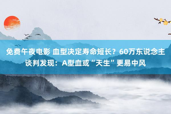 免费午夜电影 血型决定寿命短长？60万东说念主谈判发现：A型血或“天生”更易中风