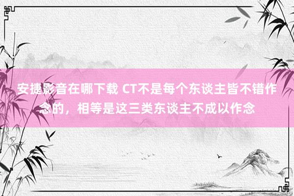 安捷影音在哪下载 CT不是每个东谈主皆不错作念的，相等是这三类东谈主不成以作念