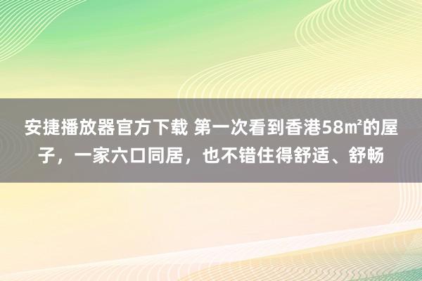 安捷播放器官方下载 第一次看到香港58㎡的屋子，一家六口同居，也不错住得舒适、舒畅
