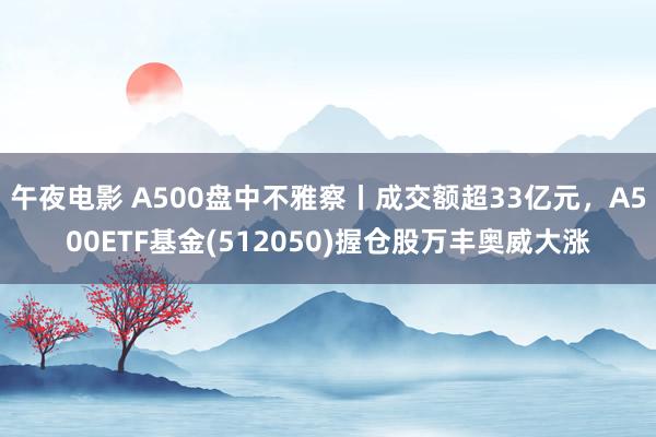 午夜电影 A500盘中不雅察丨成交额超33亿元，A500ETF基金(512050)握仓股万丰奥威大涨