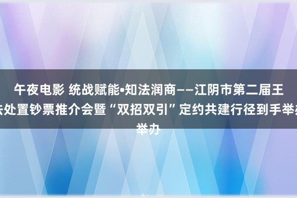 午夜电影 统战赋能•知法润商——江阴市第二届王法处置钞票推介会暨“双招双引”定约共建行径到手举办