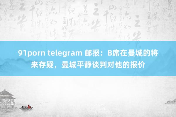 91porn telegram 邮报：B席在曼城的将来存疑，曼城平静谈判对他的报价
