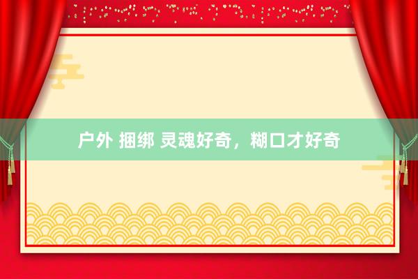 户外 捆绑 灵魂好奇，糊口才好奇
