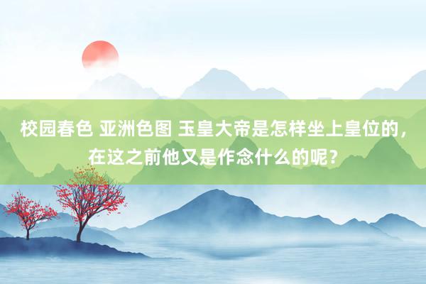 校园春色 亚洲色图 玉皇大帝是怎样坐上皇位的，在这之前他又是作念什么的呢？