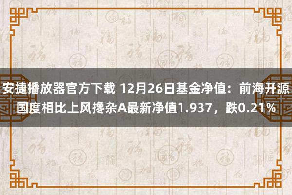 安捷播放器官方下载 12月26日基金净值：前海开源国度相比上风搀杂A最新净值1.937，跌0.21%