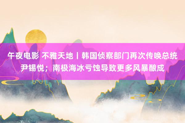 午夜电影 不雅天地丨韩国侦察部门再次传唤总统尹锡悦；南极海冰亏蚀导致更多风暴酿成