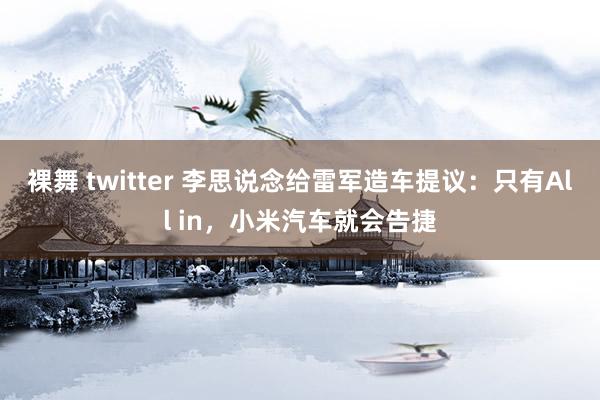 裸舞 twitter 李思说念给雷军造车提议：只有All in，小米汽车就会告捷