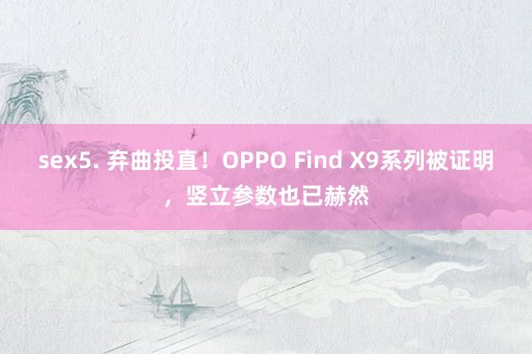 sex5. 弃曲投直！OPPO Find X9系列被证明，竖立参数也已赫然