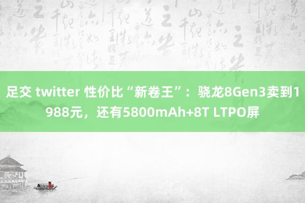 足交 twitter 性价比“新卷王”：骁龙8Gen3卖到1988元，还有5800mAh+8T LTPO屏