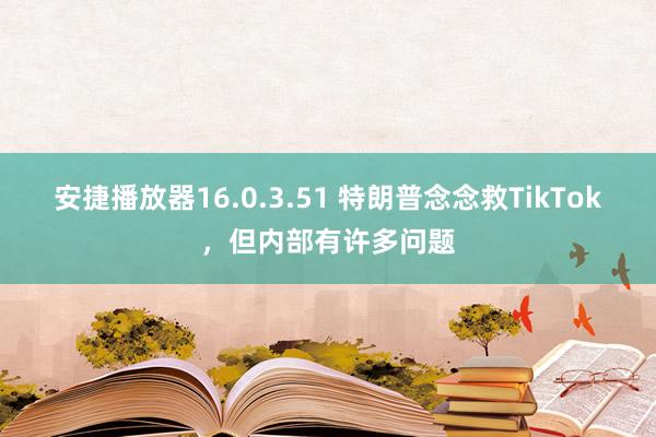 安捷播放器16.0.3.51 特朗普念念救TikTok，但内部有许多问题