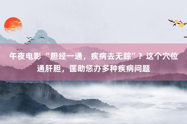 午夜电影 “胆经一通，疾病去无踪”？这个穴位通肝胆，匡助惩办多种疾病问题