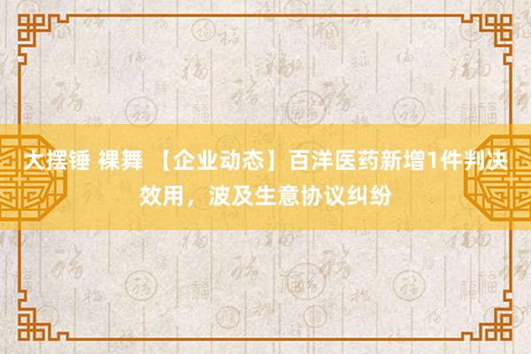 大摆锤 裸舞 【企业动态】百洋医药新增1件判决效用，波及生意协议纠纷