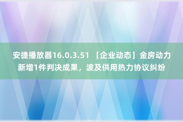 安捷播放器16.0.3.51 【企业动态】金房动力新增1件判决成果，波及供用热力协议纠纷