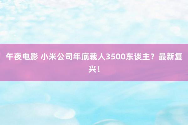 午夜电影 小米公司年底裁人3500东谈主？最新复兴！