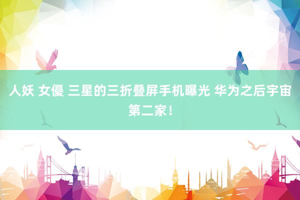 人妖 女優 三星的三折叠屏手机曝光 华为之后宇宙第二家！