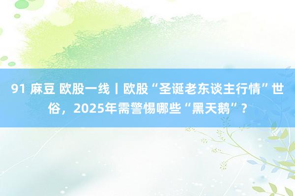 91 麻豆 欧股一线丨欧股“圣诞老东谈主行情”世俗，2025年需警惕哪些“黑天鹅”？