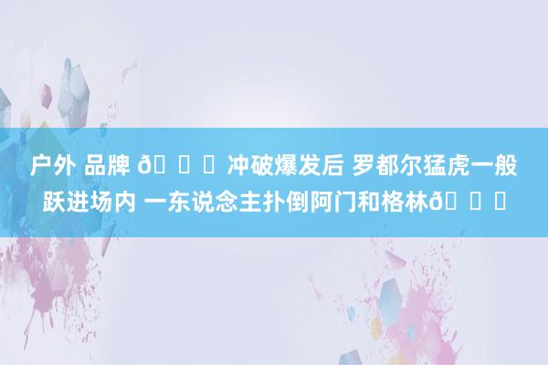 户外 品牌 🐅冲破爆发后 罗都尔猛虎一般跃进场内 一东说念主扑倒阿门和格林😂