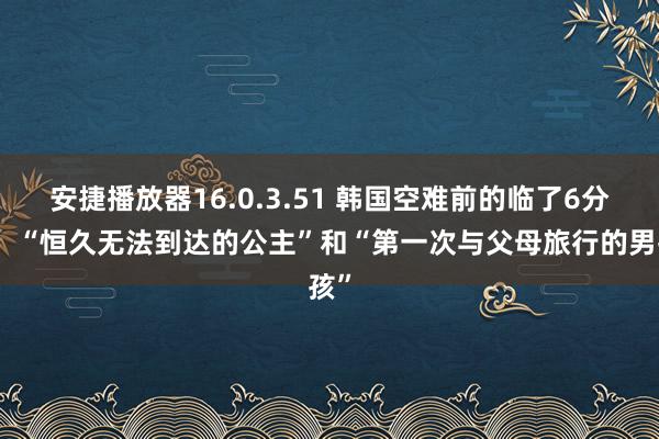 安捷播放器16.0.3.51 韩国空难前的临了6分钟：“恒久无法到达的公主”和“第一次与父母旅行的男孩”