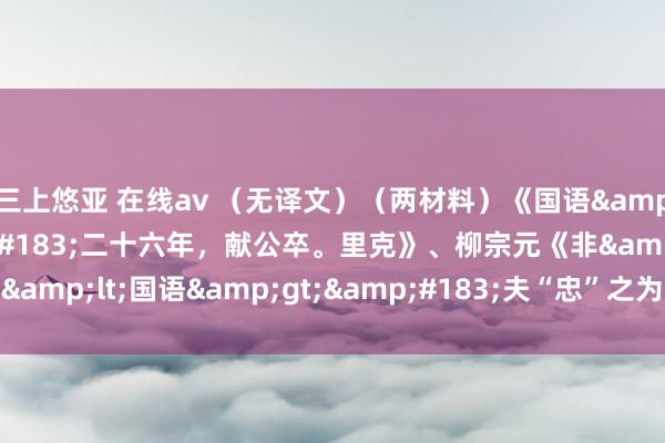 三上悠亚 在线av （无译文）（两材料）《国语&#183;晋语&#183;二十六年，献公卒。里克》、柳宗元《非&lt;国语&gt;&#183;夫“忠”之为言，中也》阅读检会