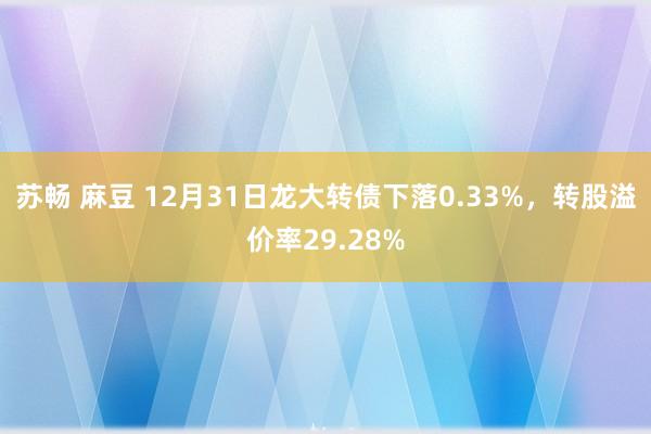 苏畅 麻豆 12月31日龙大转债下落0.33%，转股溢价率29.28%