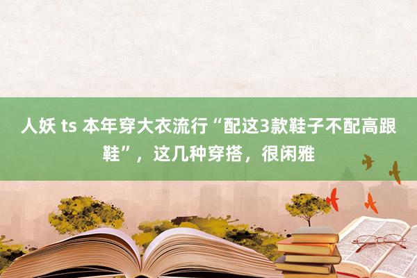 人妖 ts 本年穿大衣流行“配这3款鞋子不配高跟鞋”，这几种穿搭，很闲雅