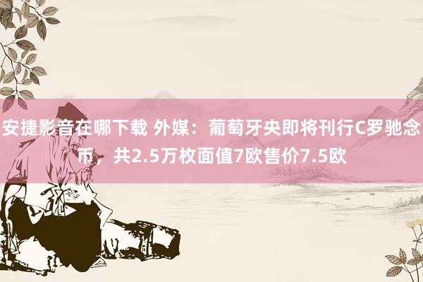 安捷影音在哪下载 外媒：葡萄牙央即将刊行C罗驰念币，共2.5万枚面值7欧售价7.5欧