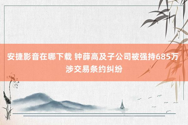 安捷影音在哪下载 钟薛高及子公司被强持685万 涉交易条约纠纷