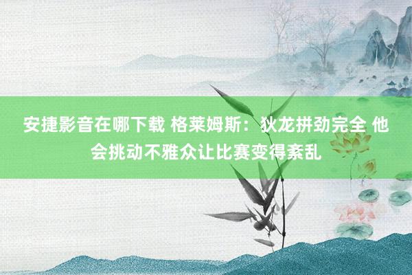 安捷影音在哪下载 格莱姆斯：狄龙拼劲完全 他会挑动不雅众让比赛变得紊乱