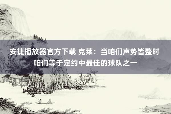 安捷播放器官方下载 克莱：当咱们声势皆整时 咱们等于定约中最佳的球队之一