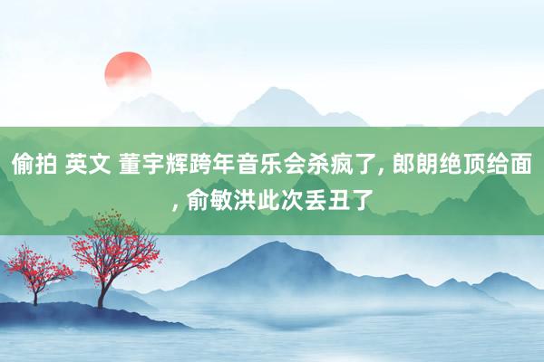 偷拍 英文 董宇辉跨年音乐会杀疯了, 郎朗绝顶给面, 俞敏洪此次丢丑了