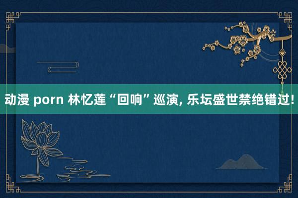 动漫 porn 林忆莲“回响”巡演, 乐坛盛世禁绝错过!