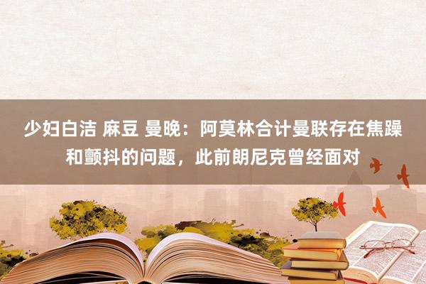 少妇白洁 麻豆 曼晚：阿莫林合计曼联存在焦躁和颤抖的问题，此前朗尼克曾经面对