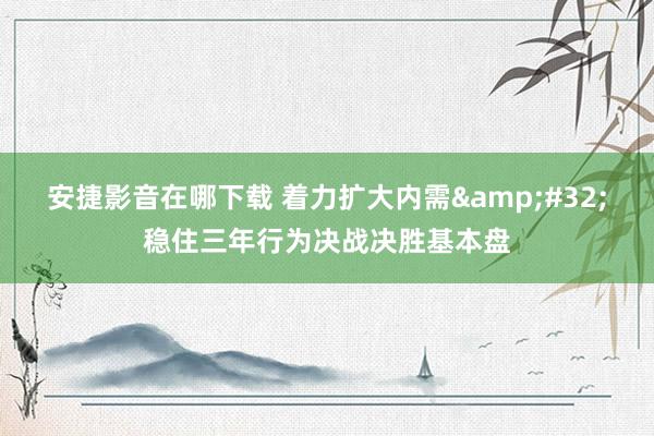 安捷影音在哪下载 着力扩大内需&#32;稳住三年行为决战决胜基本盘