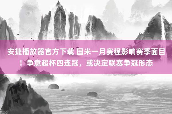 安捷播放器官方下载 国米一月赛程影响赛季面目！争意超杯四连冠，或决定联赛争冠形态